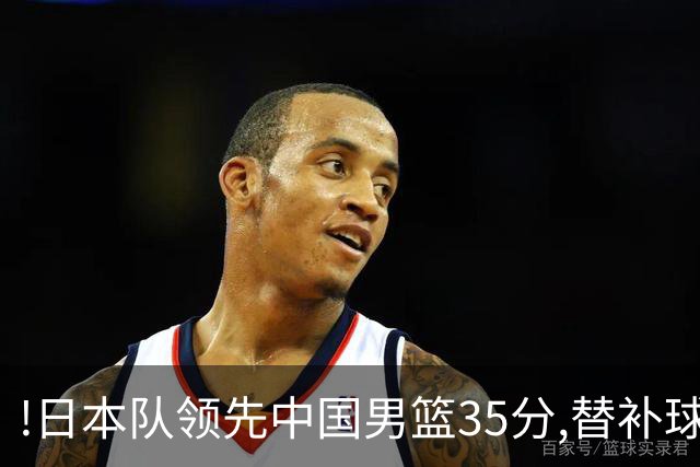 !日本队领先中国男篮35分,替补球员冲中国队做哭鼻子嘲讽