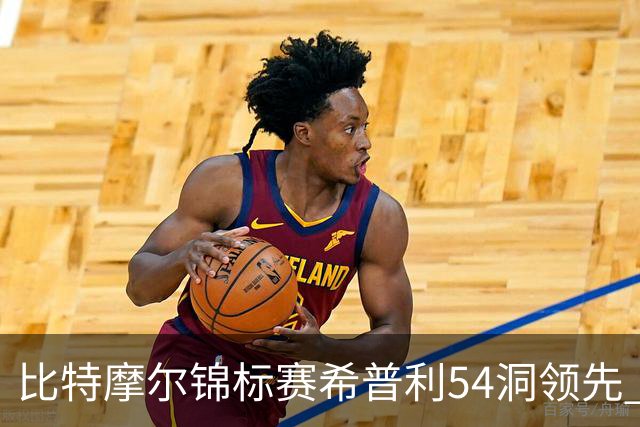 比特摩尔锦标赛希普利54洞领先 李昊桐T7窦泽成T11